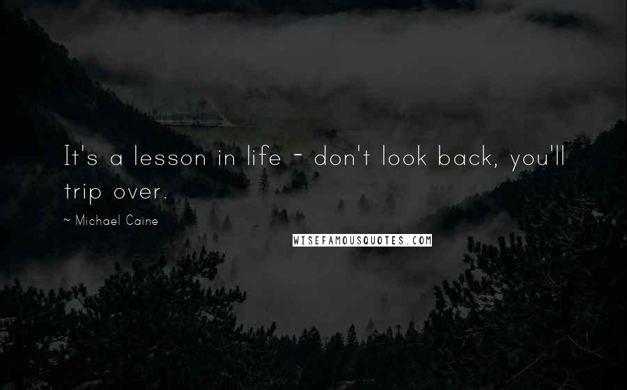 Michael Caine Quotes: It's a lesson in life - don't look back, you'll trip over.