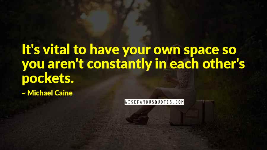 Michael Caine Quotes: It's vital to have your own space so you aren't constantly in each other's pockets.