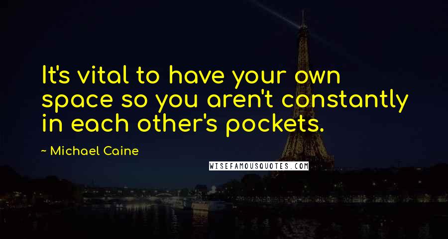 Michael Caine Quotes: It's vital to have your own space so you aren't constantly in each other's pockets.