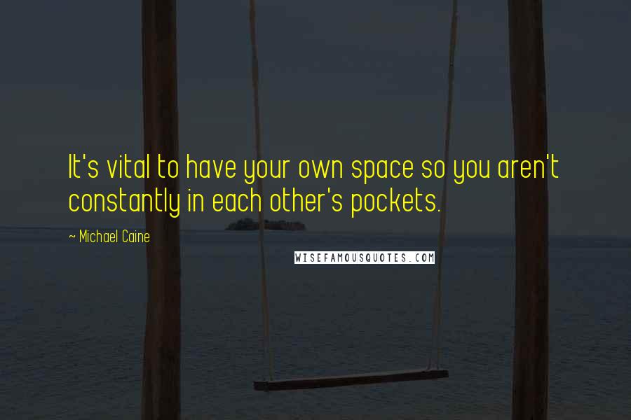 Michael Caine Quotes: It's vital to have your own space so you aren't constantly in each other's pockets.