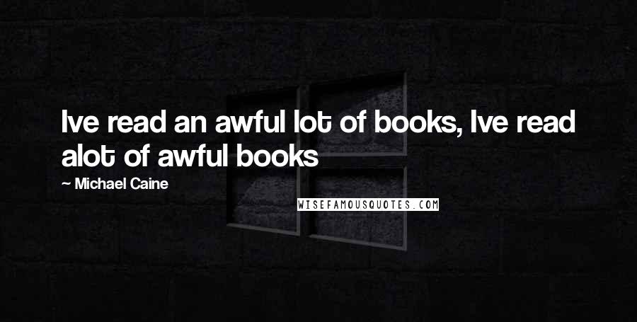 Michael Caine Quotes: Ive read an awful lot of books, Ive read alot of awful books