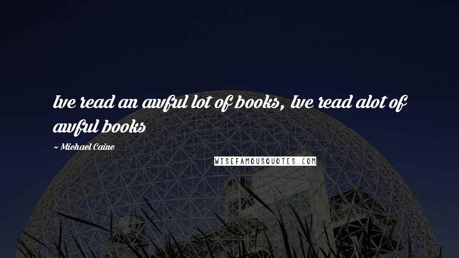 Michael Caine Quotes: Ive read an awful lot of books, Ive read alot of awful books