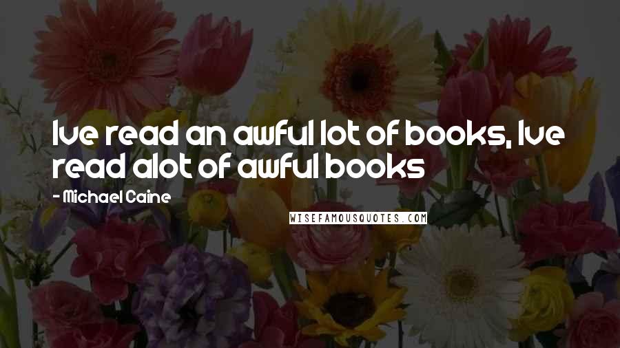 Michael Caine Quotes: Ive read an awful lot of books, Ive read alot of awful books