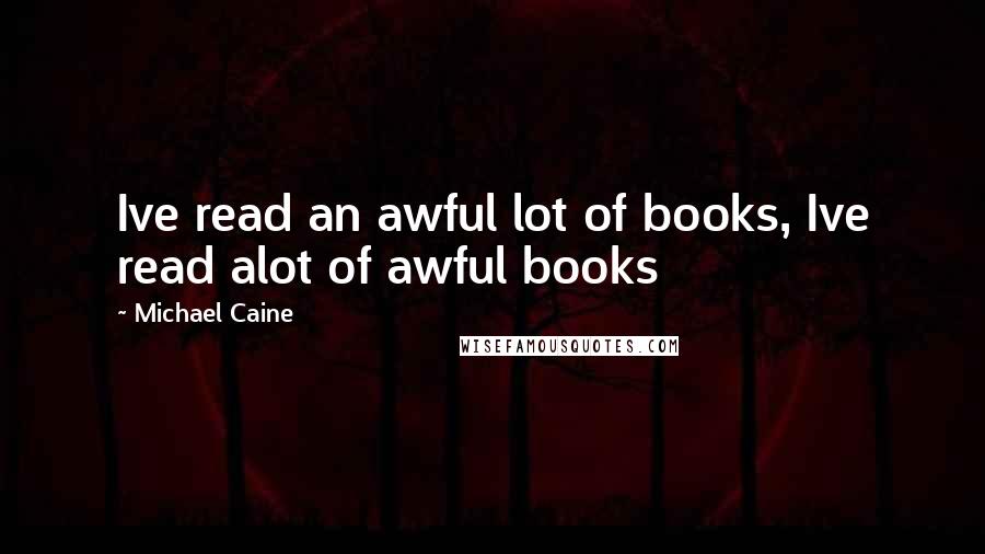 Michael Caine Quotes: Ive read an awful lot of books, Ive read alot of awful books