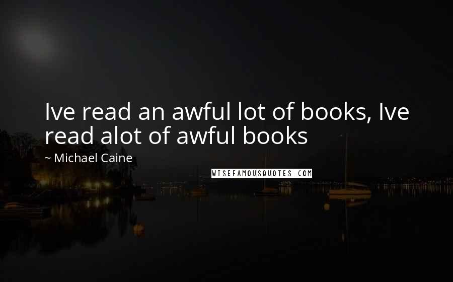 Michael Caine Quotes: Ive read an awful lot of books, Ive read alot of awful books