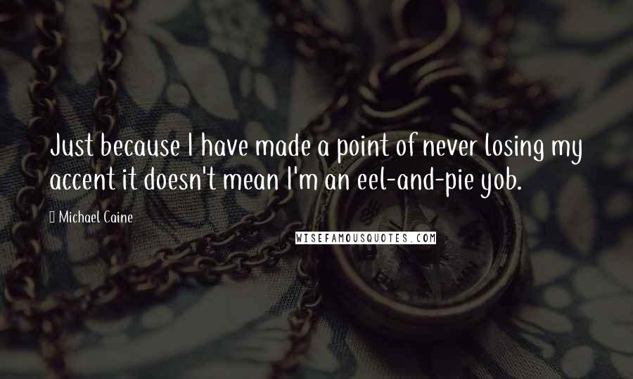 Michael Caine Quotes: Just because I have made a point of never losing my accent it doesn't mean I'm an eel-and-pie yob.