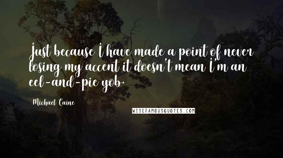 Michael Caine Quotes: Just because I have made a point of never losing my accent it doesn't mean I'm an eel-and-pie yob.