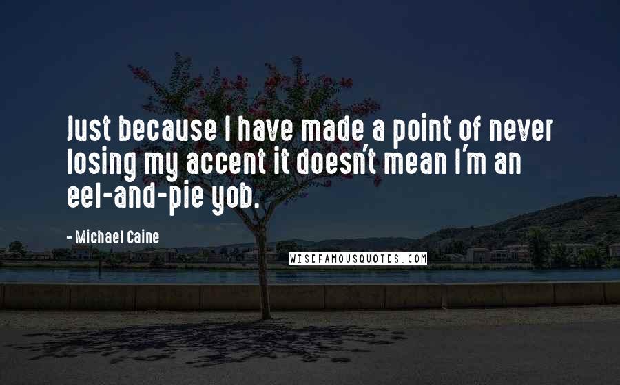 Michael Caine Quotes: Just because I have made a point of never losing my accent it doesn't mean I'm an eel-and-pie yob.