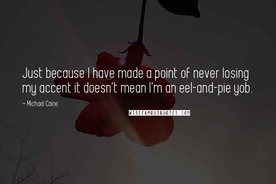 Michael Caine Quotes: Just because I have made a point of never losing my accent it doesn't mean I'm an eel-and-pie yob.