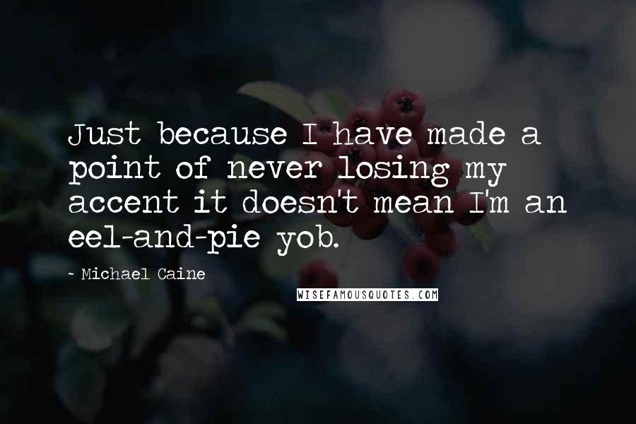 Michael Caine Quotes: Just because I have made a point of never losing my accent it doesn't mean I'm an eel-and-pie yob.