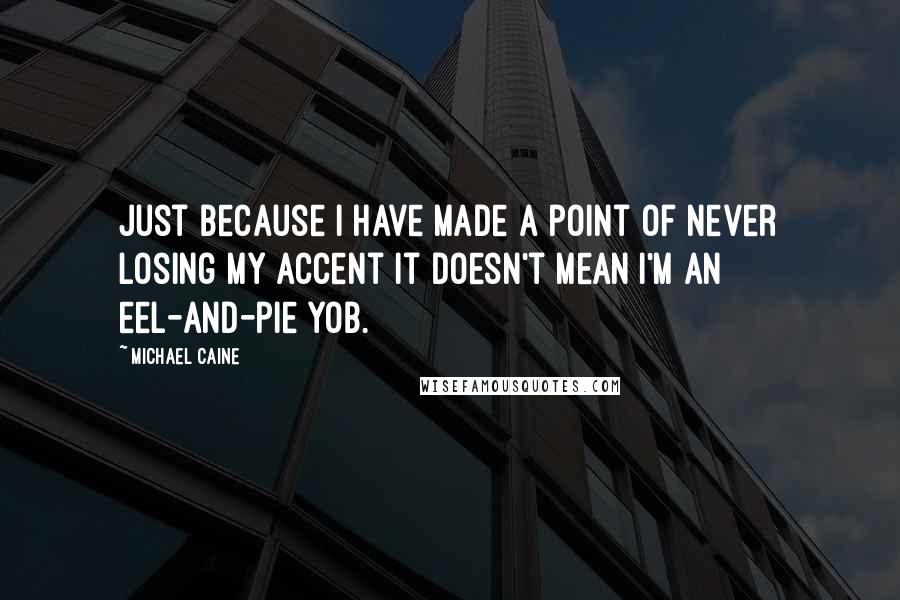 Michael Caine Quotes: Just because I have made a point of never losing my accent it doesn't mean I'm an eel-and-pie yob.