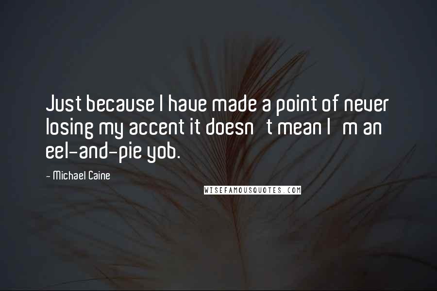 Michael Caine Quotes: Just because I have made a point of never losing my accent it doesn't mean I'm an eel-and-pie yob.