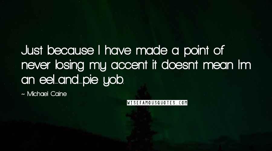 Michael Caine Quotes: Just because I have made a point of never losing my accent it doesn't mean I'm an eel-and-pie yob.