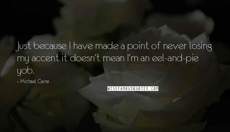 Michael Caine Quotes: Just because I have made a point of never losing my accent it doesn't mean I'm an eel-and-pie yob.