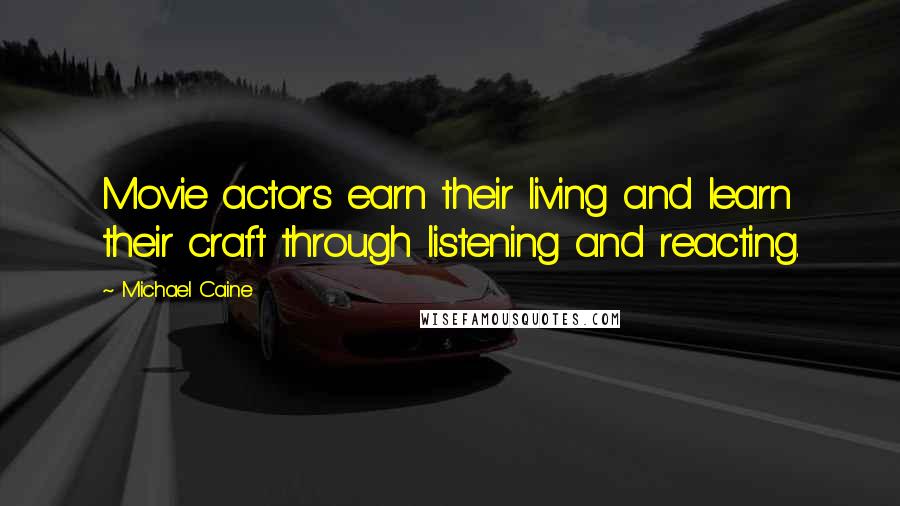 Michael Caine Quotes: Movie actors earn their living and learn their craft through listening and reacting.