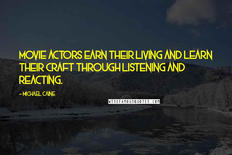 Michael Caine Quotes: Movie actors earn their living and learn their craft through listening and reacting.