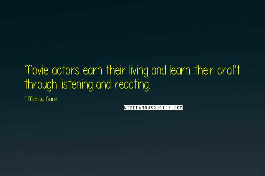 Michael Caine Quotes: Movie actors earn their living and learn their craft through listening and reacting.