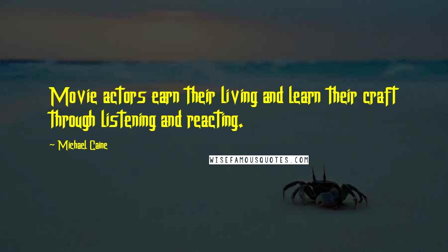 Michael Caine Quotes: Movie actors earn their living and learn their craft through listening and reacting.