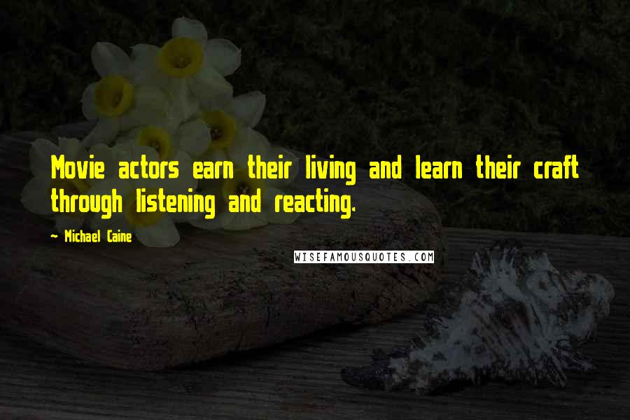 Michael Caine Quotes: Movie actors earn their living and learn their craft through listening and reacting.