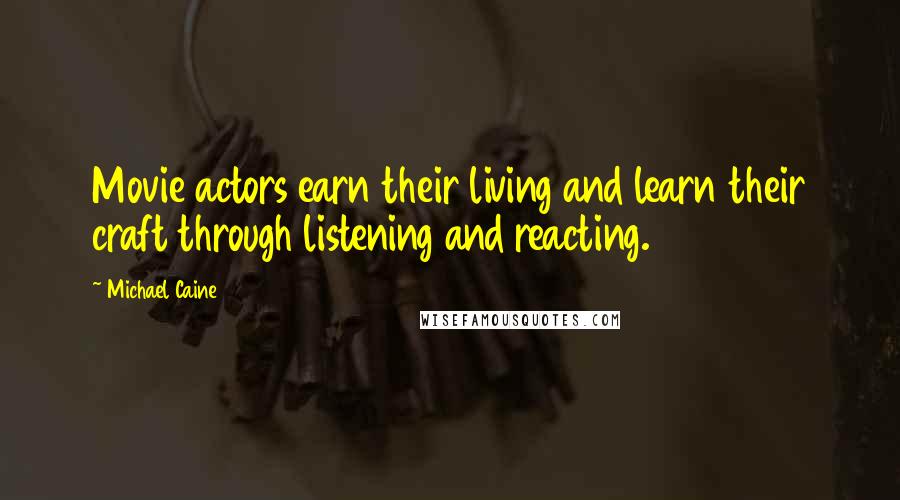 Michael Caine Quotes: Movie actors earn their living and learn their craft through listening and reacting.