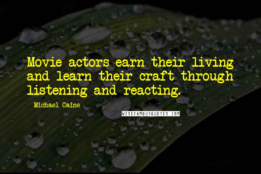 Michael Caine Quotes: Movie actors earn their living and learn their craft through listening and reacting.