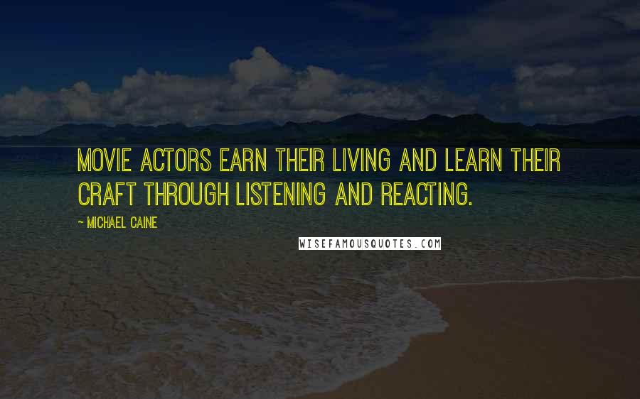 Michael Caine Quotes: Movie actors earn their living and learn their craft through listening and reacting.