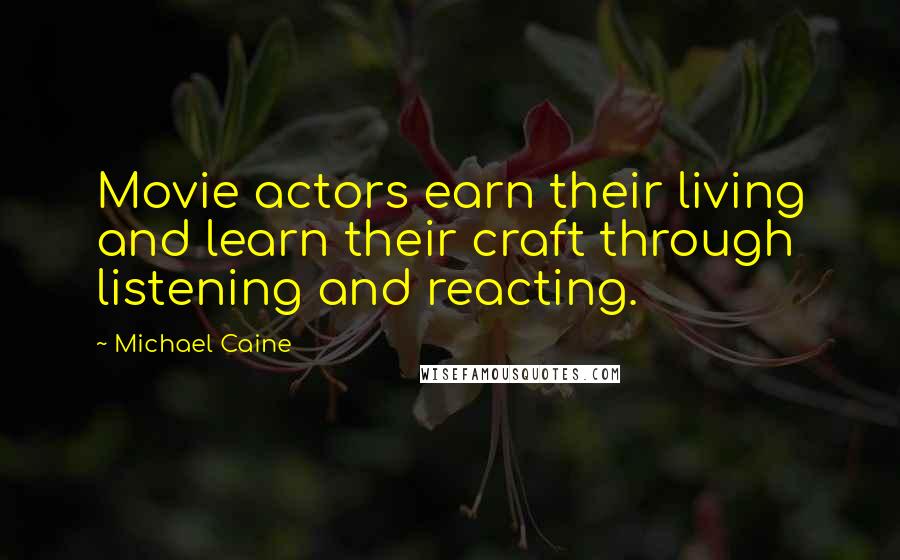 Michael Caine Quotes: Movie actors earn their living and learn their craft through listening and reacting.