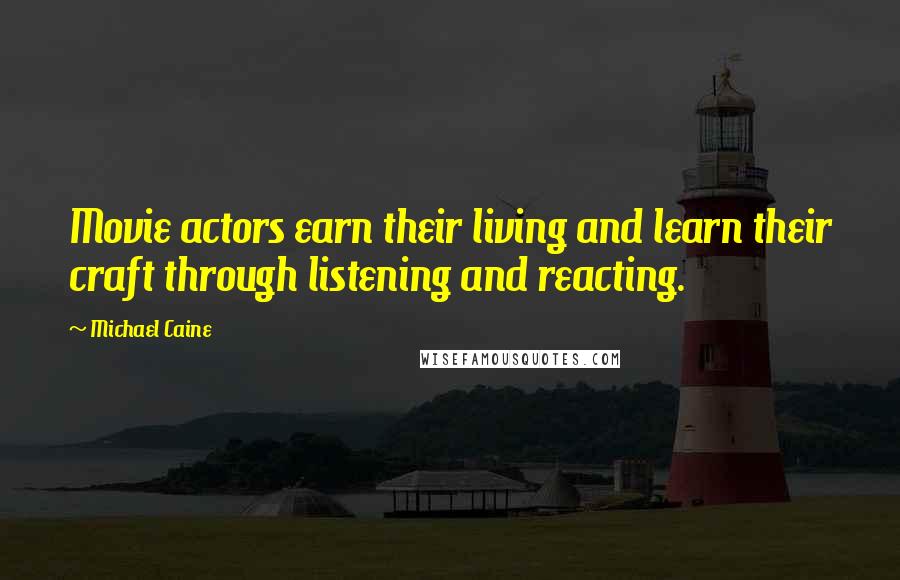 Michael Caine Quotes: Movie actors earn their living and learn their craft through listening and reacting.