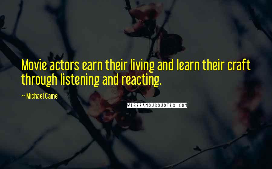 Michael Caine Quotes: Movie actors earn their living and learn their craft through listening and reacting.