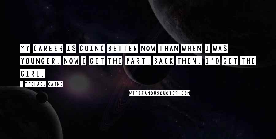 Michael Caine Quotes: My career is going better now than when I was younger. Now I get the part. Back then, I'd get the girl.