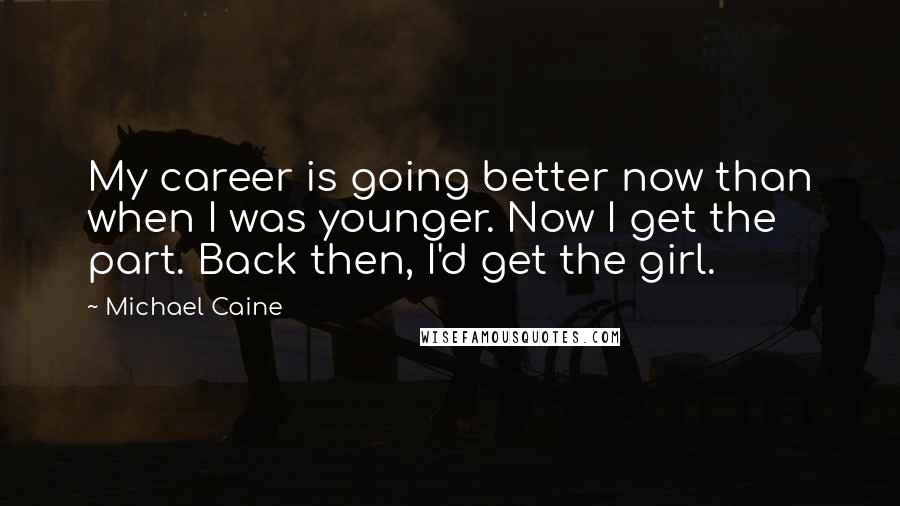 Michael Caine Quotes: My career is going better now than when I was younger. Now I get the part. Back then, I'd get the girl.