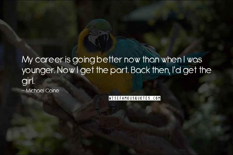 Michael Caine Quotes: My career is going better now than when I was younger. Now I get the part. Back then, I'd get the girl.