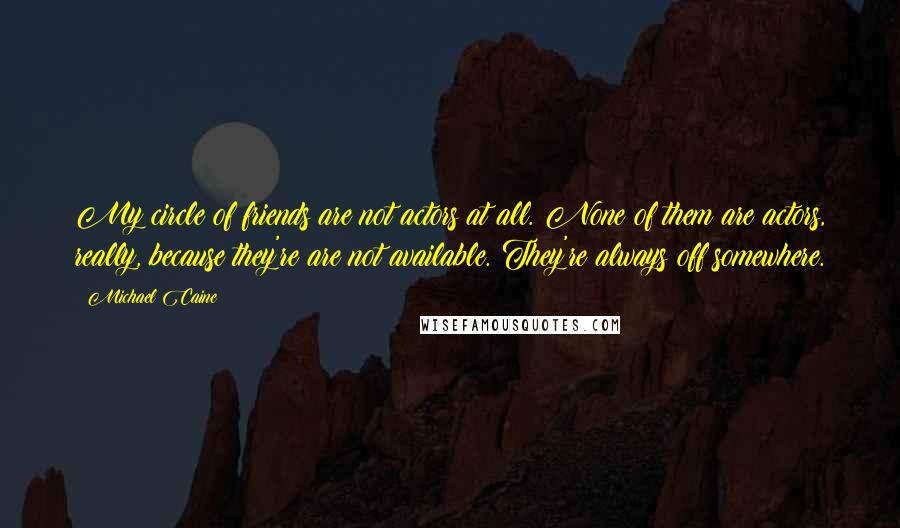 Michael Caine Quotes: My circle of friends are not actors at all. None of them are actors, really, because they're are not available. They're always off somewhere.