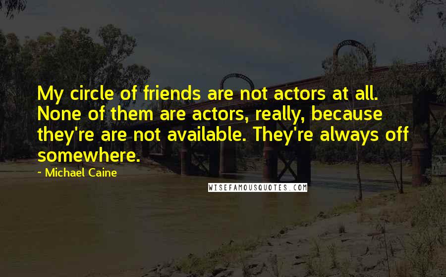 Michael Caine Quotes: My circle of friends are not actors at all. None of them are actors, really, because they're are not available. They're always off somewhere.