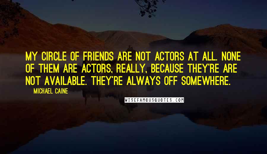 Michael Caine Quotes: My circle of friends are not actors at all. None of them are actors, really, because they're are not available. They're always off somewhere.