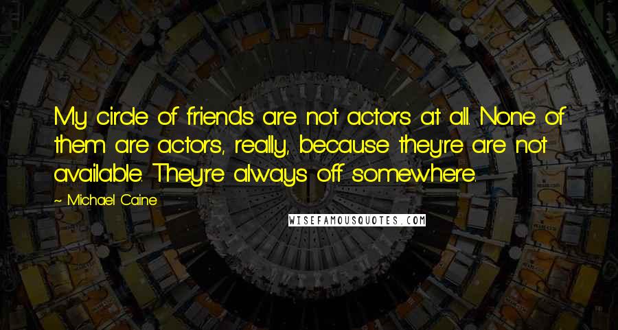 Michael Caine Quotes: My circle of friends are not actors at all. None of them are actors, really, because they're are not available. They're always off somewhere.