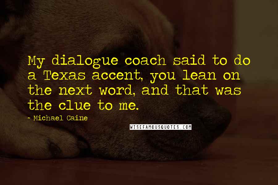 Michael Caine Quotes: My dialogue coach said to do a Texas accent, you lean on the next word, and that was the clue to me.