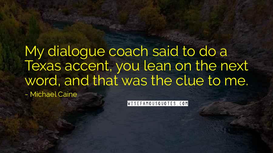 Michael Caine Quotes: My dialogue coach said to do a Texas accent, you lean on the next word, and that was the clue to me.