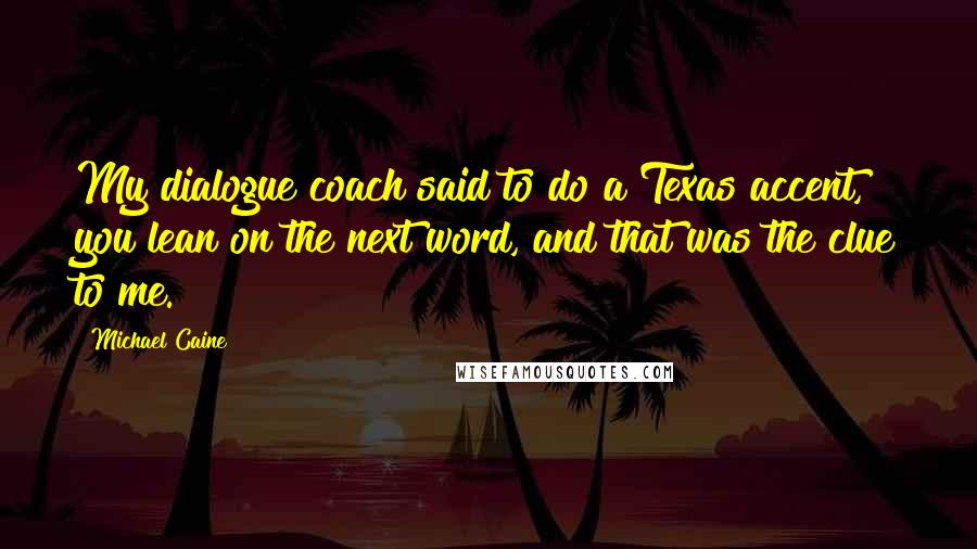 Michael Caine Quotes: My dialogue coach said to do a Texas accent, you lean on the next word, and that was the clue to me.