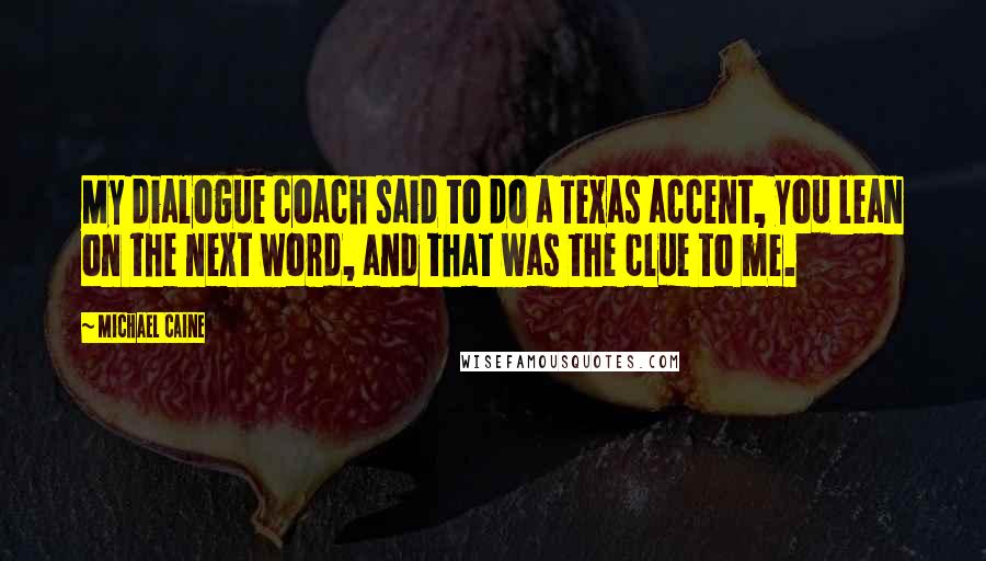 Michael Caine Quotes: My dialogue coach said to do a Texas accent, you lean on the next word, and that was the clue to me.