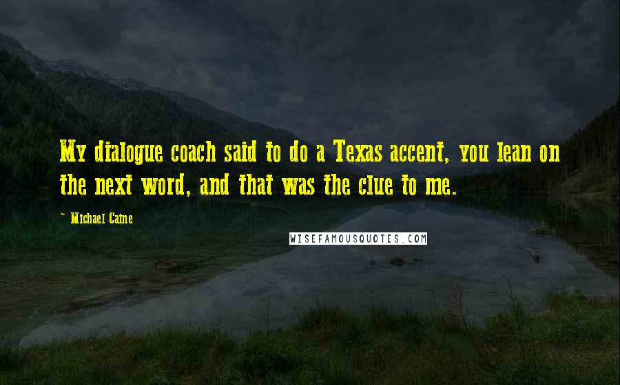 Michael Caine Quotes: My dialogue coach said to do a Texas accent, you lean on the next word, and that was the clue to me.