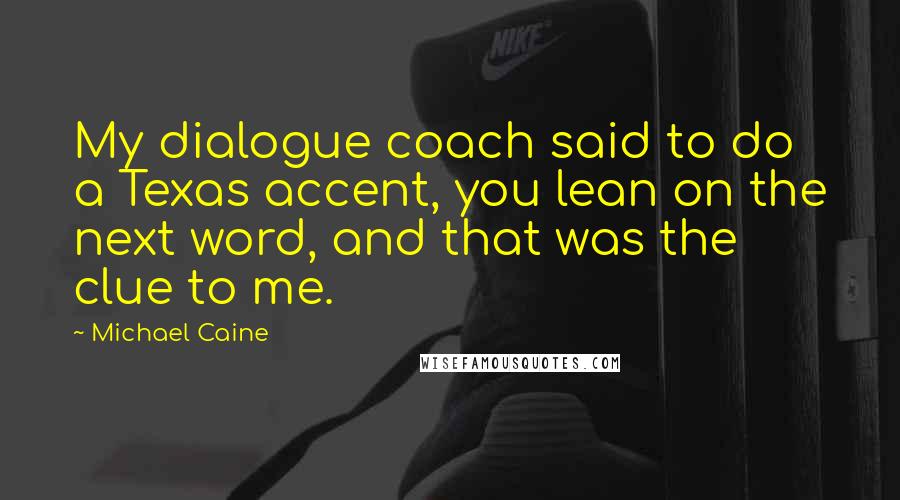 Michael Caine Quotes: My dialogue coach said to do a Texas accent, you lean on the next word, and that was the clue to me.