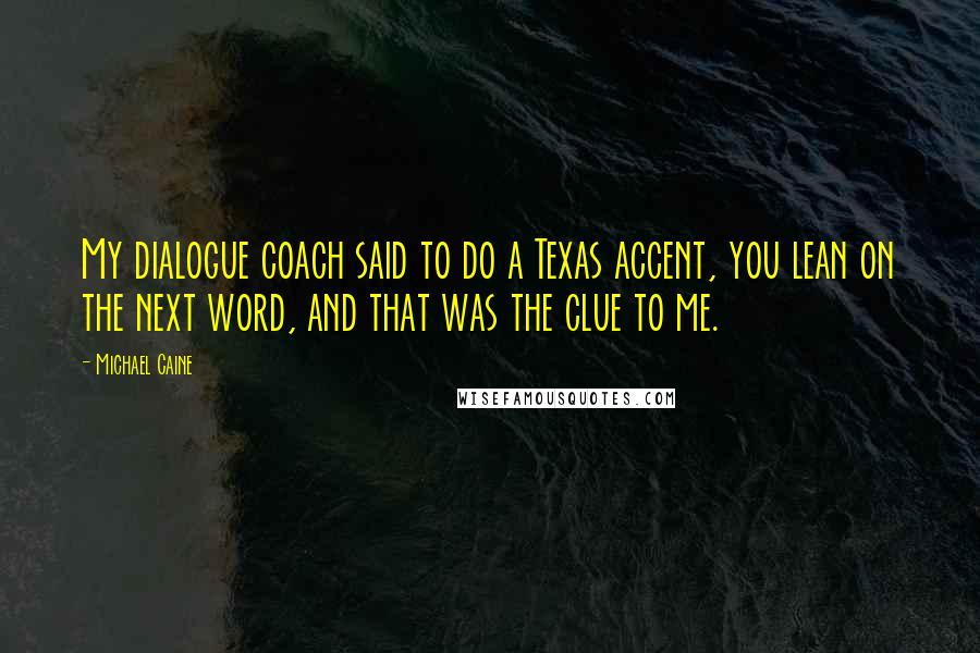 Michael Caine Quotes: My dialogue coach said to do a Texas accent, you lean on the next word, and that was the clue to me.