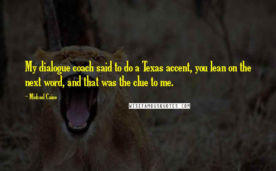 Michael Caine Quotes: My dialogue coach said to do a Texas accent, you lean on the next word, and that was the clue to me.