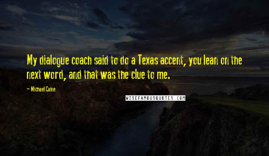 Michael Caine Quotes: My dialogue coach said to do a Texas accent, you lean on the next word, and that was the clue to me.