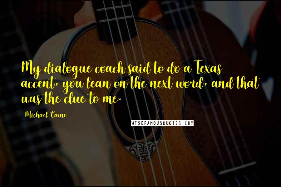Michael Caine Quotes: My dialogue coach said to do a Texas accent, you lean on the next word, and that was the clue to me.