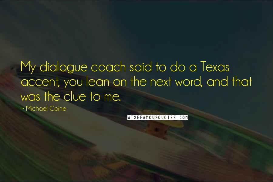 Michael Caine Quotes: My dialogue coach said to do a Texas accent, you lean on the next word, and that was the clue to me.