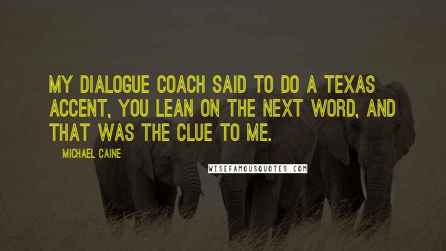 Michael Caine Quotes: My dialogue coach said to do a Texas accent, you lean on the next word, and that was the clue to me.