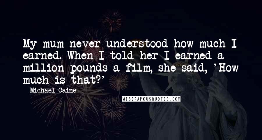 Michael Caine Quotes: My mum never understood how much I earned. When I told her I earned a million pounds a film, she said, 'How much is that?'