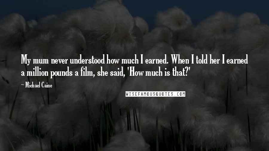 Michael Caine Quotes: My mum never understood how much I earned. When I told her I earned a million pounds a film, she said, 'How much is that?'